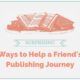 Surprising Ways to Help a Friend’s Publishing Journey