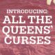 Announcing: ALL THE QUEENS’ CURSES!
